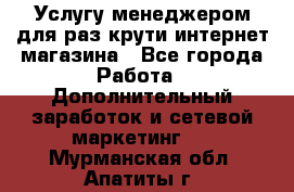 Услугу менеджером для раз крути интернет-магазина - Все города Работа » Дополнительный заработок и сетевой маркетинг   . Мурманская обл.,Апатиты г.